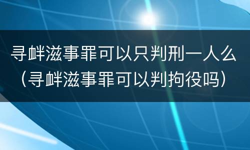 寻衅滋事罪可以只判刑一人么（寻衅滋事罪可以判拘役吗）