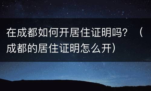 在成都如何开居住证明吗？（成都的居住证明怎么开）