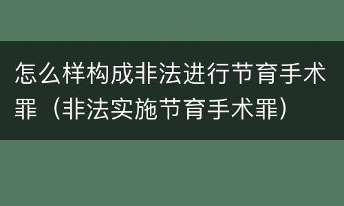 怎么样构成非法进行节育手术罪（非法实施节育手术罪）