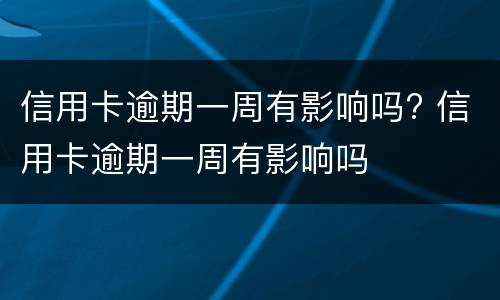 信用卡逾期一周有影响吗? 信用卡逾期一周有影响吗