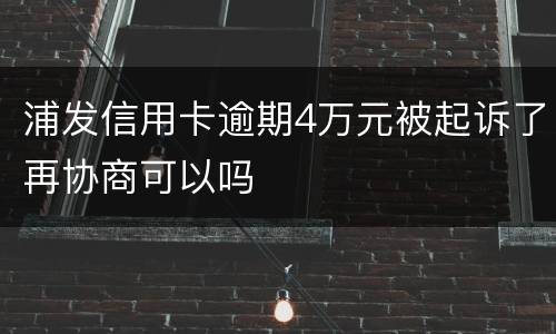 浦发信用卡逾期4万元被起诉了再协商可以吗