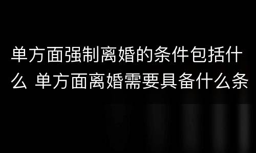 单方面强制离婚的条件包括什么 单方面离婚需要具备什么条件