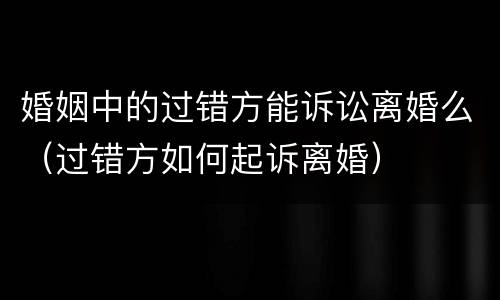 婚姻中的过错方能诉讼离婚么（过错方如何起诉离婚）