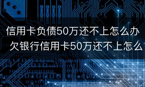 信用卡负债50万还不上怎么办 欠银行信用卡50万还不上怎么办