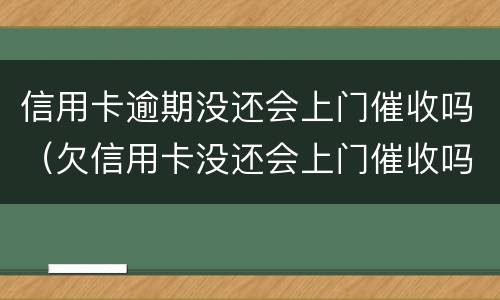 信用卡逾期没还会上门催收吗（欠信用卡没还会上门催收吗）