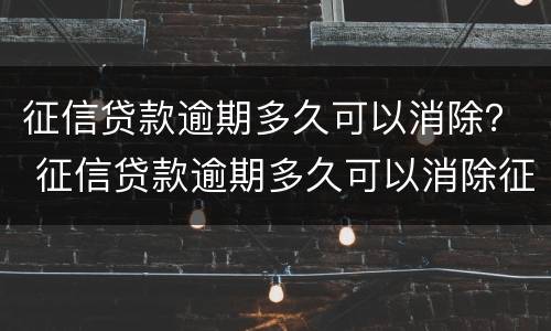 征信贷款逾期多久可以消除？ 征信贷款逾期多久可以消除征信记录