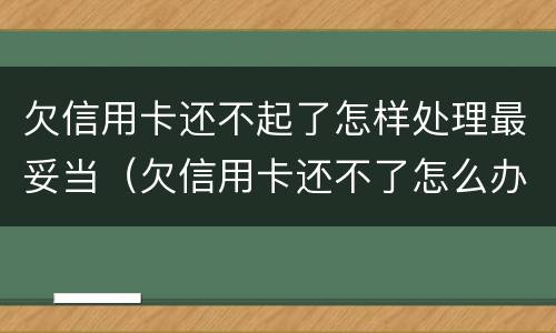 欠信用卡还不起了怎样处理最妥当（欠信用卡还不了怎么办?）