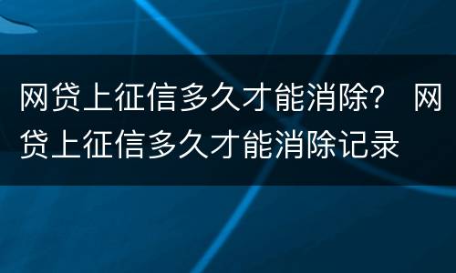 网贷上征信多久才能消除？ 网贷上征信多久才能消除记录