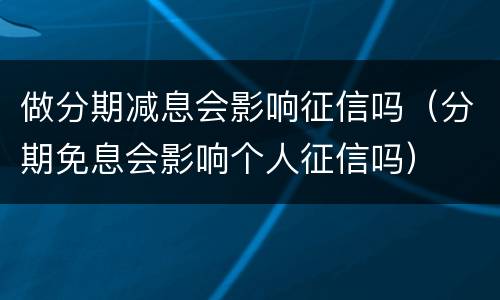 做分期减息会影响征信吗（分期免息会影响个人征信吗）