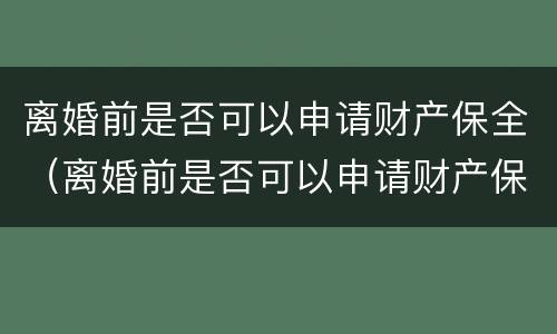 离婚前是否可以申请财产保全（离婚前是否可以申请财产保全）