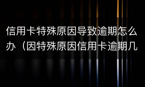 信用卡特殊原因导致逾期怎么办（因特殊原因信用卡逾期几年后怎么办）