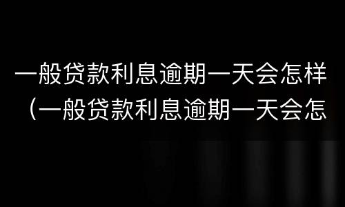 一般贷款利息逾期一天会怎样（一般贷款利息逾期一天会怎样呢）