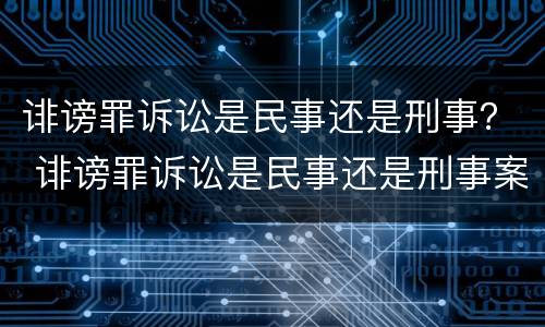 诽谤罪诉讼是民事还是刑事？ 诽谤罪诉讼是民事还是刑事案件