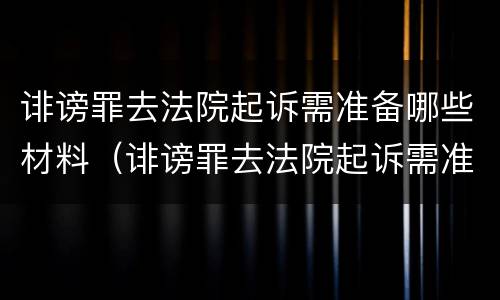诽谤罪去法院起诉需准备哪些材料（诽谤罪去法院起诉需准备哪些材料和手续）