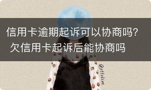 信用卡逾期起诉可以协商吗？ 欠信用卡起诉后能协商吗