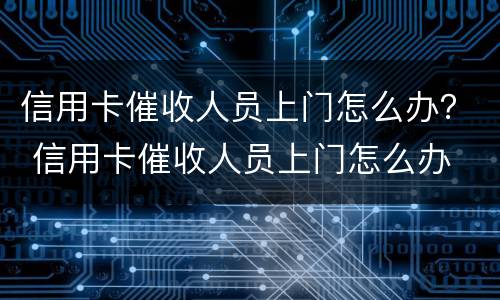 信用卡催收人员上门怎么办？ 信用卡催收人员上门怎么办