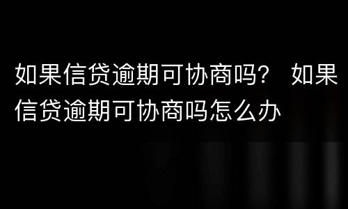 如果信贷逾期可协商吗？ 如果信贷逾期可协商吗怎么办