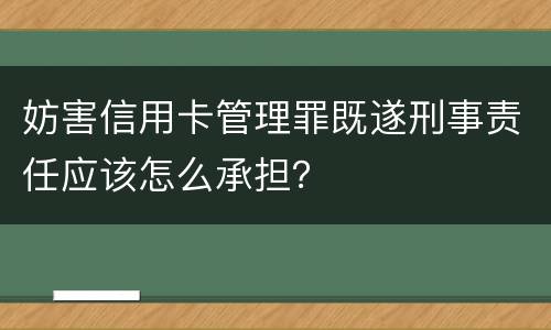妨害信用卡管理罪既遂刑事责任应该怎么承担？