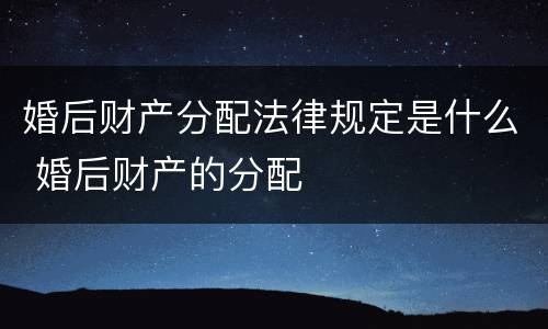 婚后财产分配法律规定是什么 婚后财产的分配