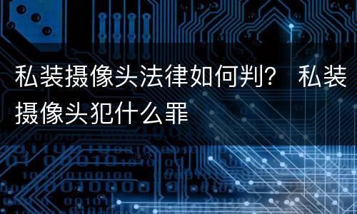 私装摄像头法律如何判？ 私装摄像头犯什么罪