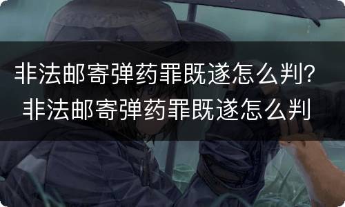 非法邮寄弹药罪既遂怎么判？ 非法邮寄弹药罪既遂怎么判