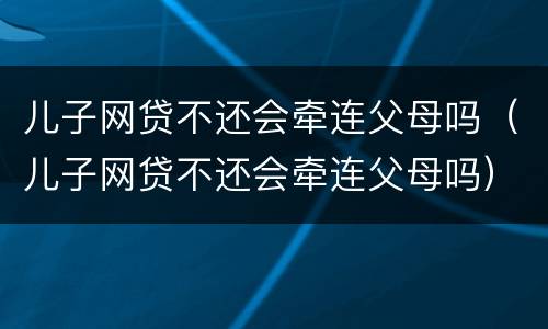 儿子网贷不还会牵连父母吗（儿子网贷不还会牵连父母吗）