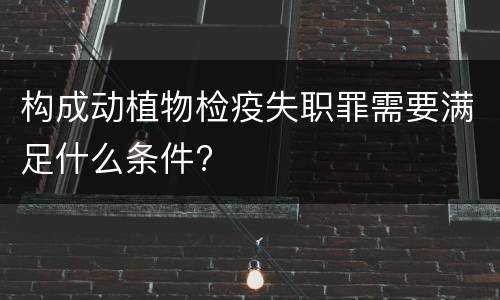 构成动植物检疫失职罪需要满足什么条件?