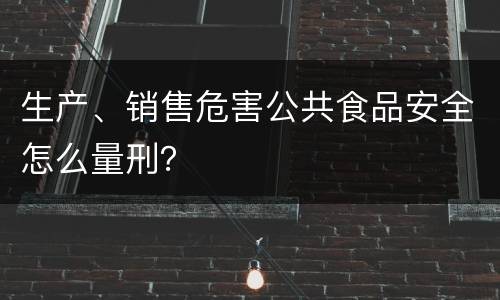 生产、销售危害公共食品安全怎么量刑？