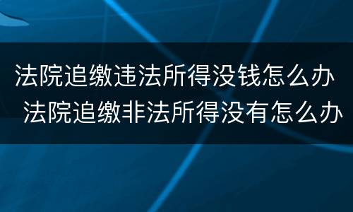 法院追缴违法所得没钱怎么办 法院追缴非法所得没有怎么办