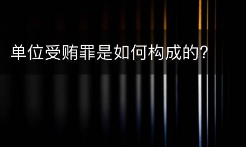 单位受贿罪是如何构成的?