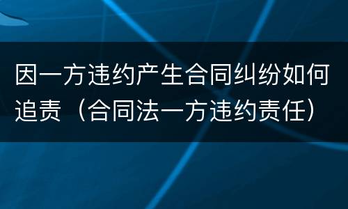 因一方违约产生合同纠纷如何追责（合同法一方违约责任）
