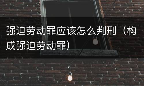 强迫劳动罪应该怎么判刑（构成强迫劳动罪）