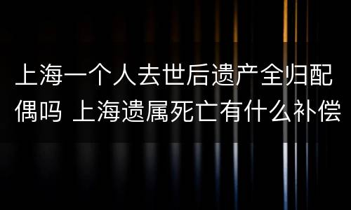 上海一个人去世后遗产全归配偶吗 上海遗属死亡有什么补偿