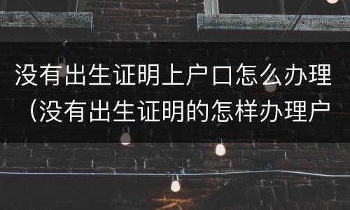 没有出生证明上户口怎么办理（没有出生证明的怎样办理户口）