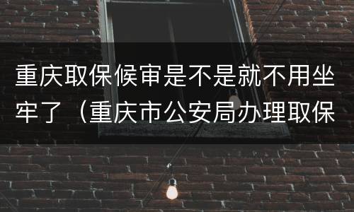 重庆取保候审是不是就不用坐牢了（重庆市公安局办理取保候审案件暂行规定）