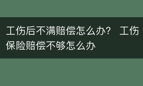 工伤后不满赔偿怎么办？ 工伤保险赔偿不够怎么办