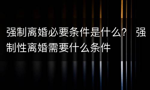 强制离婚必要条件是什么？ 强制性离婚需要什么条件
