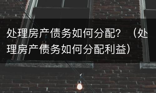 处理房产债务如何分配？（处理房产债务如何分配利益）