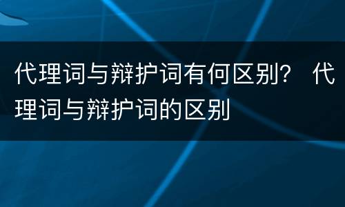 代理词与辩护词有何区别？ 代理词与辩护词的区别
