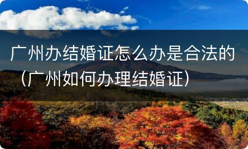 广州办结婚证怎么办是合法的（广州如何办理结婚证）
