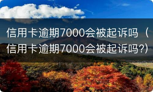 信用卡逾期7000会被起诉吗（信用卡逾期7000会被起诉吗?）