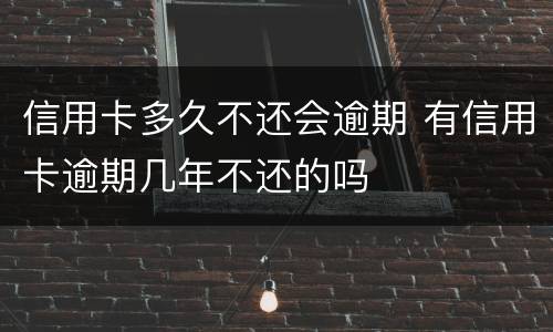 信用卡多久不还会逾期 有信用卡逾期几年不还的吗