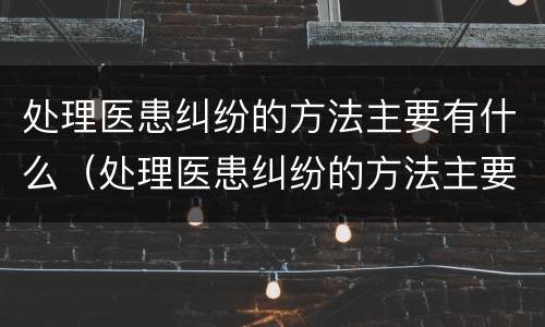 处理医患纠纷的方法主要有什么（处理医患纠纷的方法主要有什么内容）
