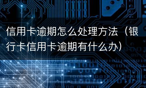 信用卡逾期怎么处理方法（银行卡信用卡逾期有什么办）