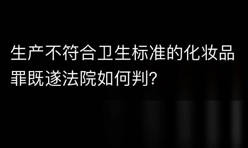 生产不符合卫生标准的化妆品罪既遂法院如何判？