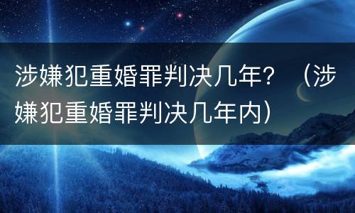 涉嫌犯重婚罪判决几年？（涉嫌犯重婚罪判决几年内）