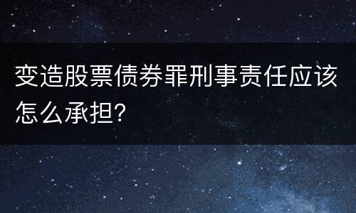 变造股票债券罪刑事责任应该怎么承担？