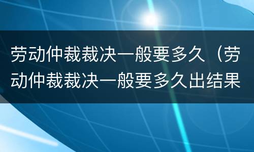 劳动仲裁裁决一般要多久（劳动仲裁裁决一般要多久出结果）
