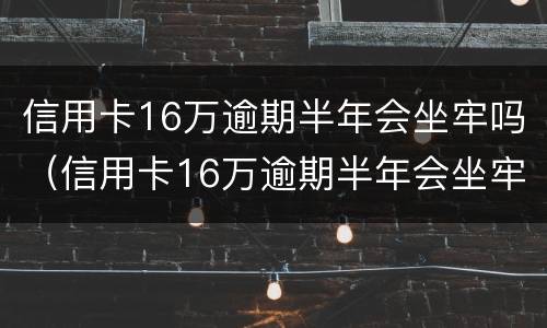 信用卡16万逾期半年会坐牢吗（信用卡16万逾期半年会坐牢吗知乎）