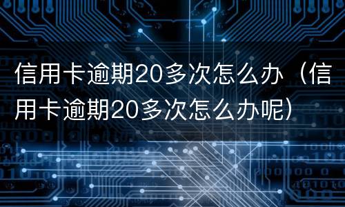 信用卡逾期20多次怎么办（信用卡逾期20多次怎么办呢）